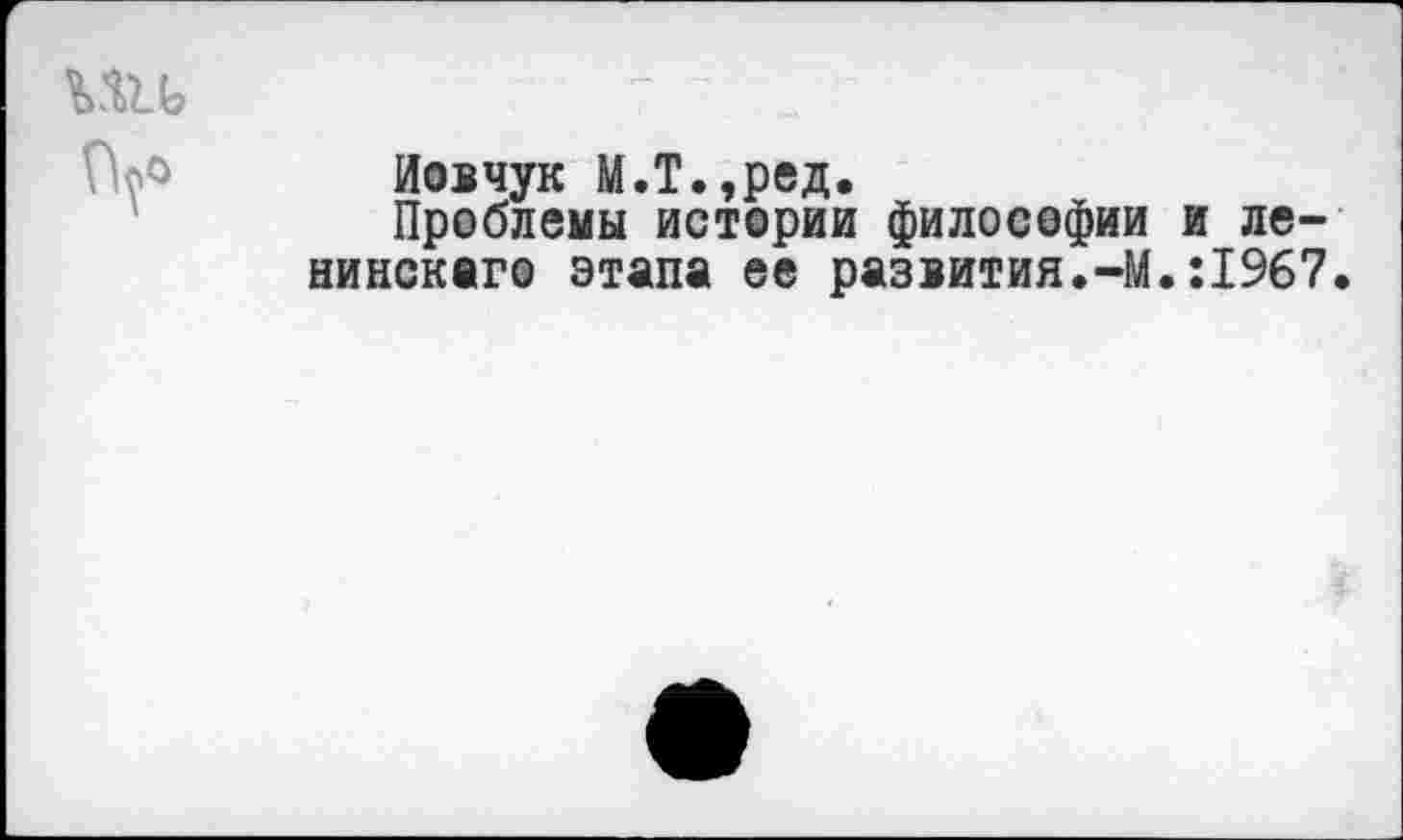 ﻿Иовчук М.Т.,ред.
Проблемы истории философии и ле-нинскаго этапа ее развития.-М.:1967.